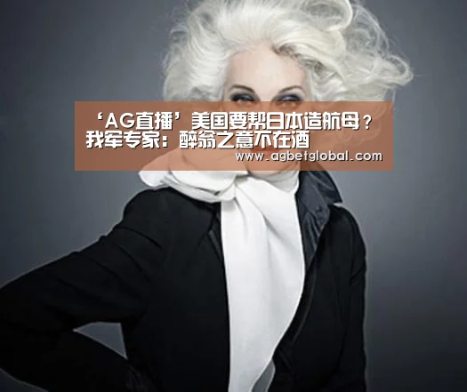 ‘AG直播’美国要帮日本造航母?我军专家:醉翁之意不在酒(图1) AG体育