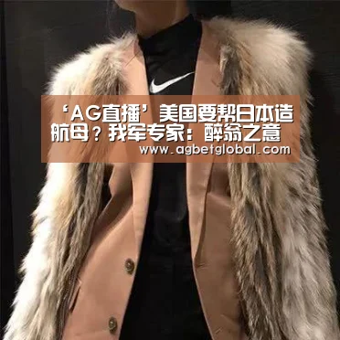 ‘AG直播’美国要帮日本造航母?我军专家:醉翁之意不在酒(图2) AG体育