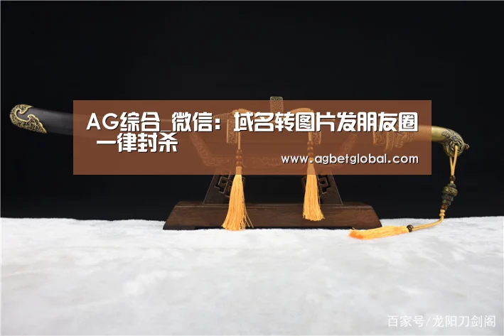 AG综合_微信:域名转图片发朋友圈 一律封杀(图2) AG登录